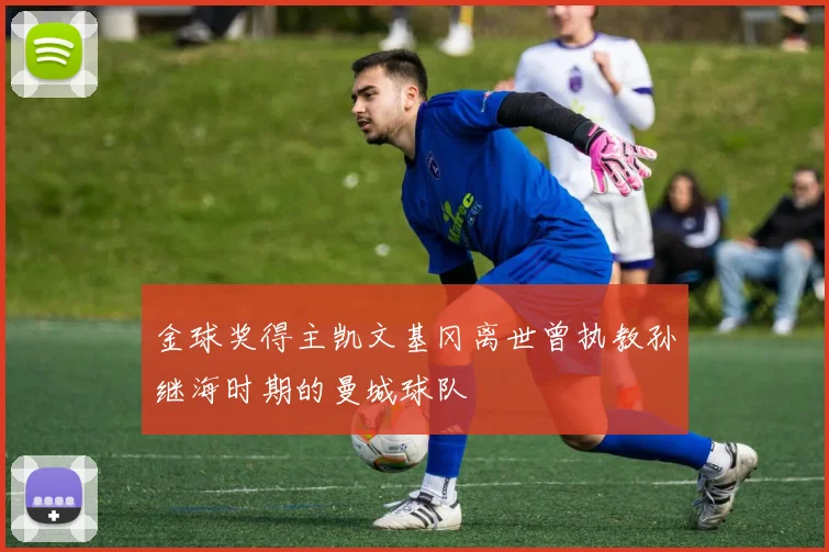 金球奖得主凯文基冈离世曾执教孙继海时期的曼城球队