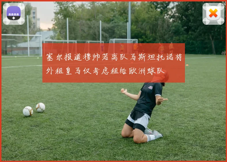 塞尔报道穆帅若离队马斯坦托诺将外租皇马仅考虑租给欧洲球队