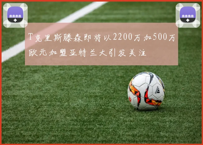 T克里斯滕森即将以2200万加500万欧元加盟亚特兰大引发关注