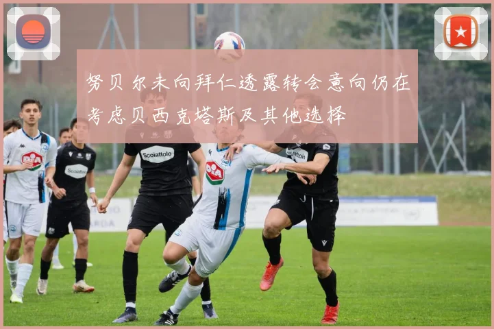 努贝尔未向拜仁透露转会意向仍在考虑贝西克塔斯及其他选择